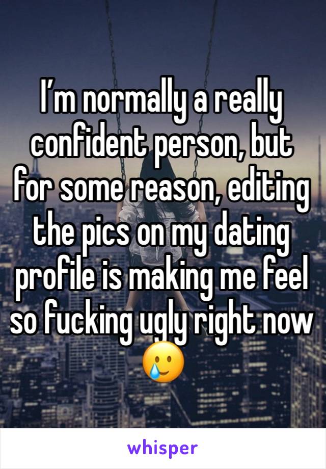 I’m normally a really confident person, but for some reason, editing the pics on my dating profile is making me feel so fucking ugly right now 🥲