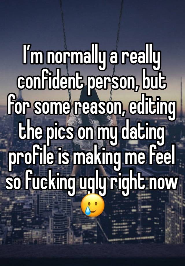 I’m normally a really confident person, but for some reason, editing the pics on my dating profile is making me feel so fucking ugly right now 🥲