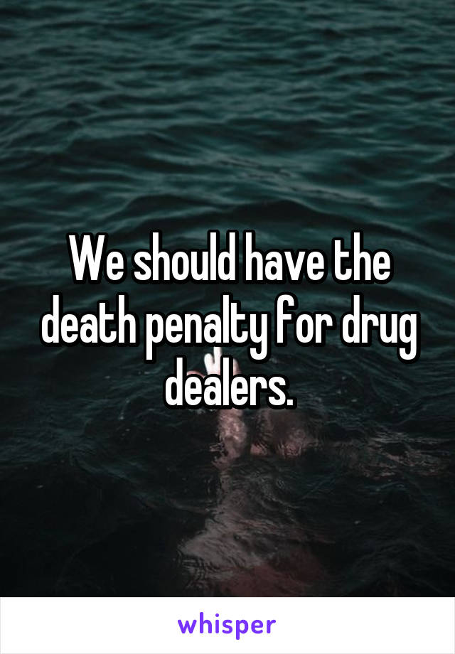 We should have the death penalty for drug dealers.