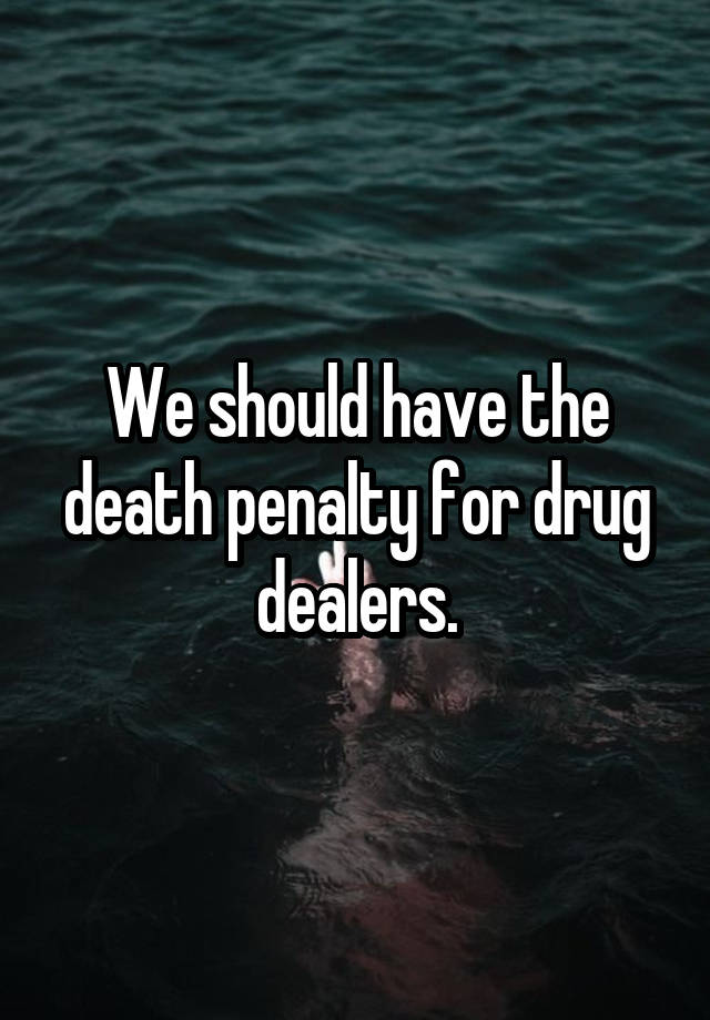 We should have the death penalty for drug dealers.