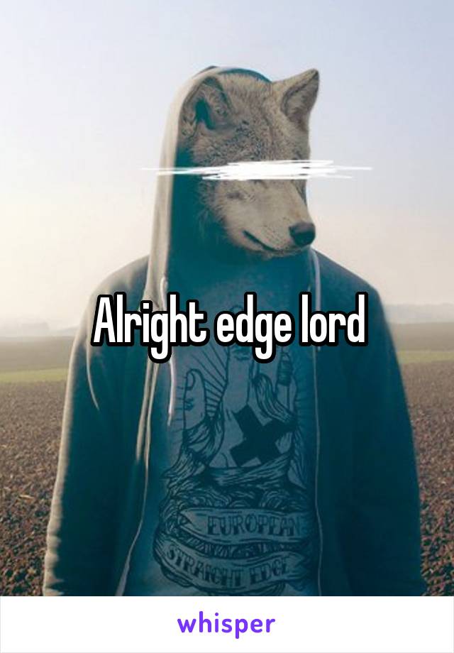 Alright edge lord