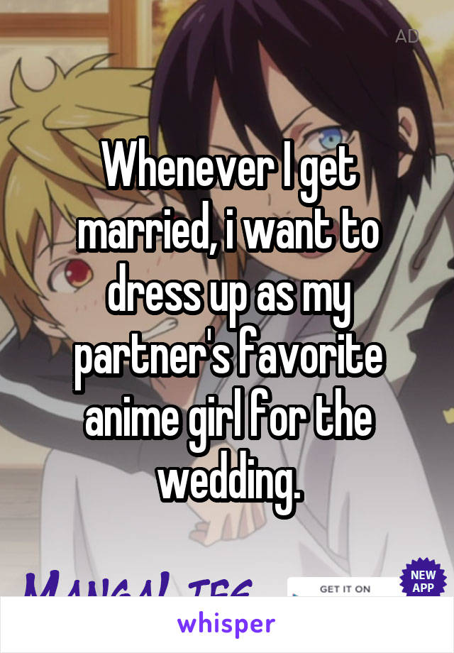 Whenever I get married, i want to dress up as my partner's favorite anime girl for the wedding.