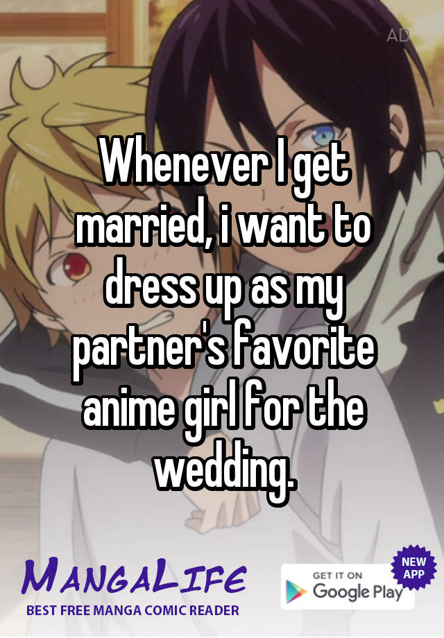 Whenever I get married, i want to dress up as my partner's favorite anime girl for the wedding.