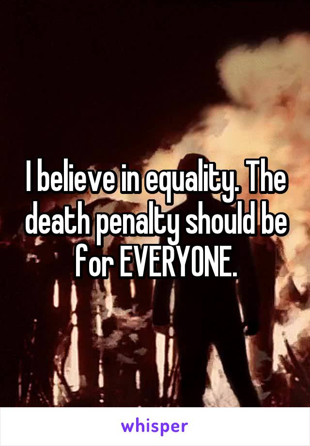 I believe in equality. The death penalty should be for EVERYONE.