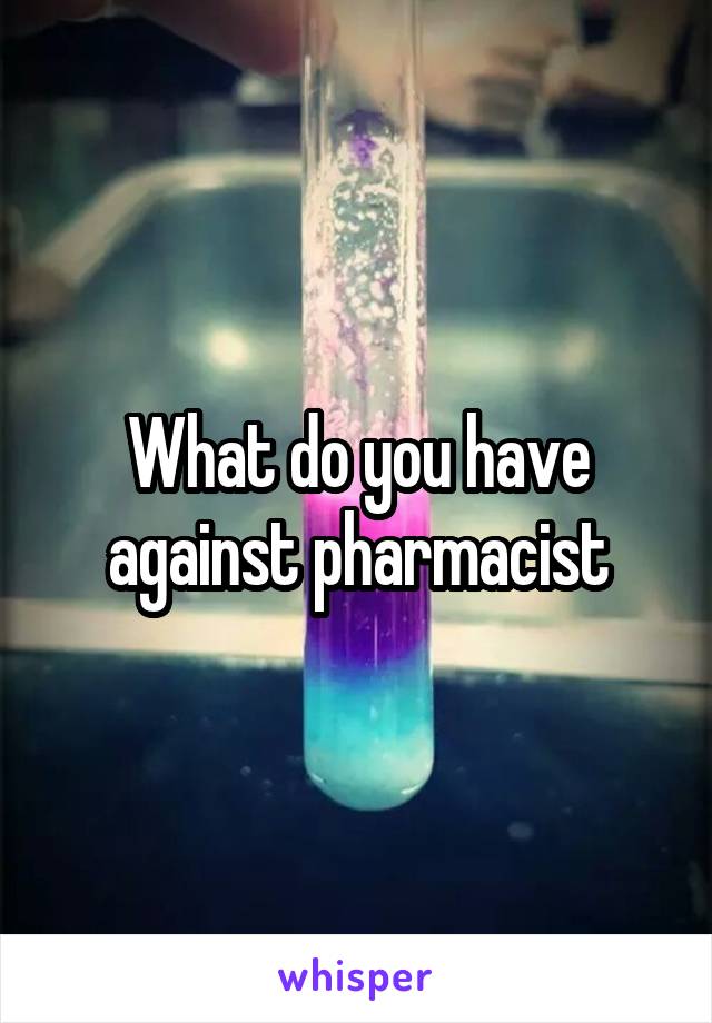 What do you have against pharmacist