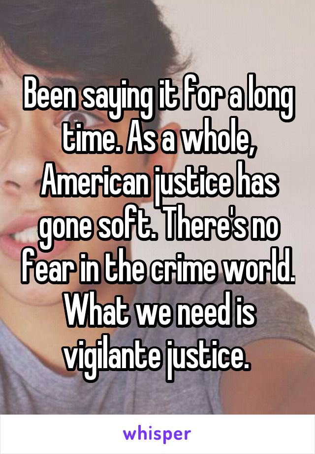 Been saying it for a long time. As a whole, American justice has gone soft. There's no fear in the crime world. What we need is vigilante justice. 