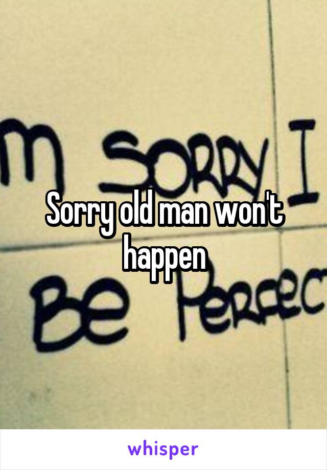 Sorry old man won't happen