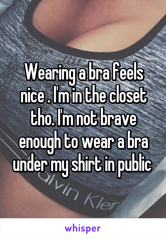 Wearing a bra feels nice . I'm in the closet tho. I'm not brave enough to wear a bra under my shirt in public 