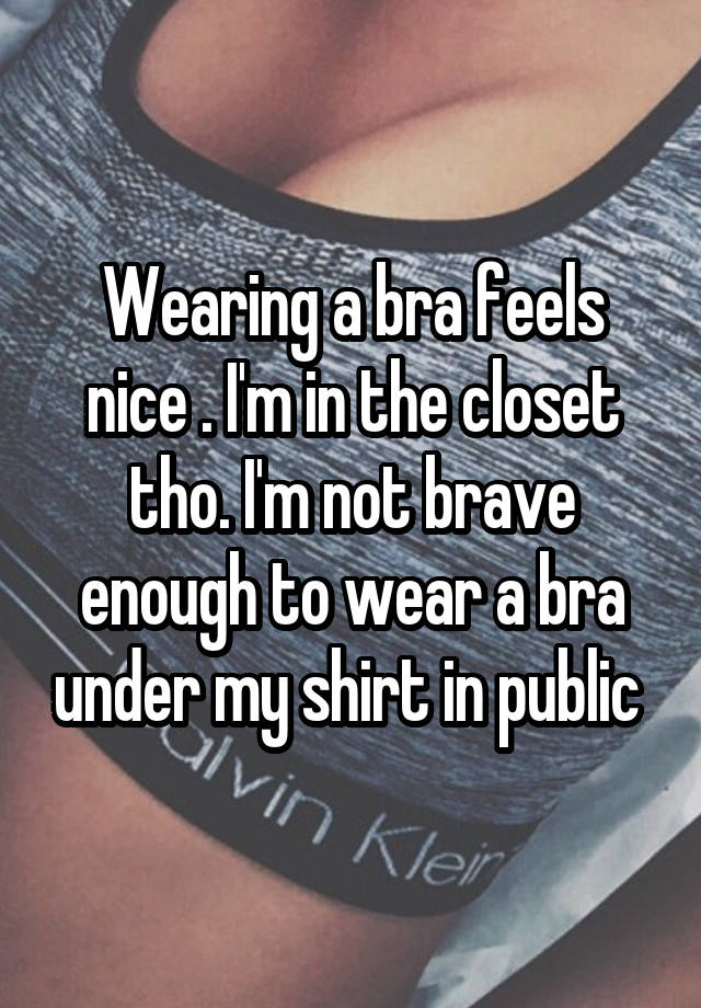 Wearing a bra feels nice . I'm in the closet tho. I'm not brave enough to wear a bra under my shirt in public 