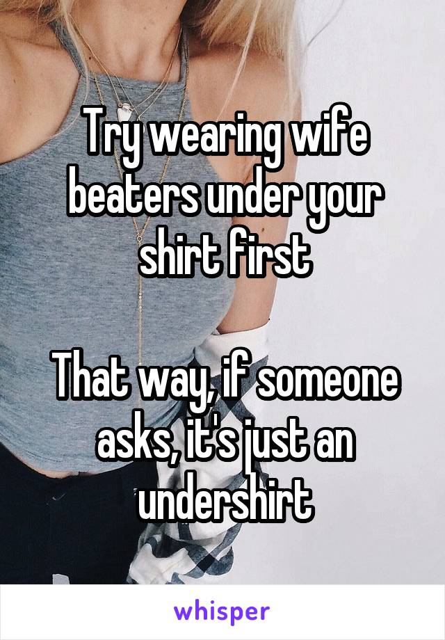 Try wearing wife beaters under your shirt first

That way, if someone asks, it's just an undershirt