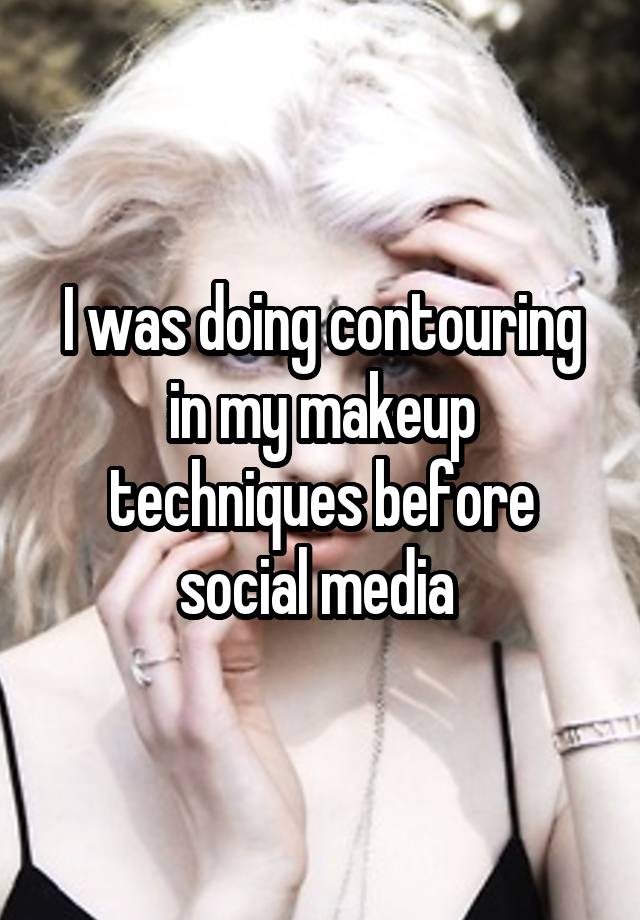 I was doing contouring in my makeup techniques before social media 