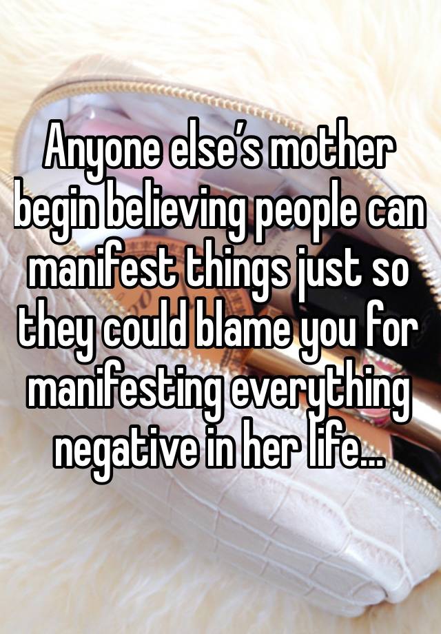 Anyone else’s mother begin believing people can manifest things just so they could blame you for manifesting everything negative in her life…