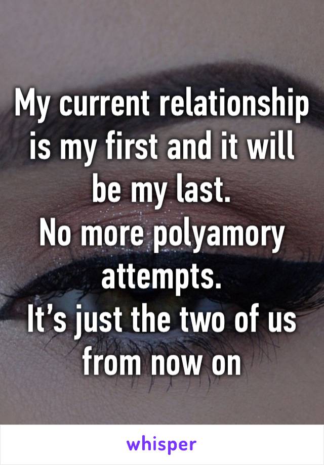 My current relationship is my first and it will be my last. 
No more polyamory attempts. 
It’s just the two of us from now on