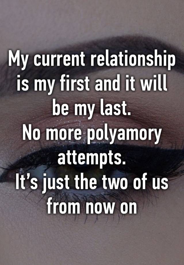 My current relationship is my first and it will be my last. 
No more polyamory attempts. 
It’s just the two of us from now on