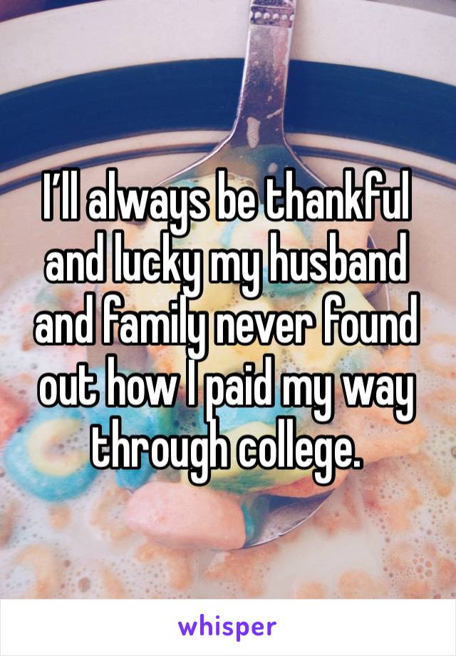 I’ll always be thankful and lucky my husband and family never found out how I paid my way through college. 