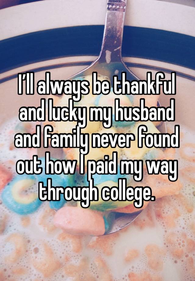 I’ll always be thankful and lucky my husband and family never found out how I paid my way through college. 