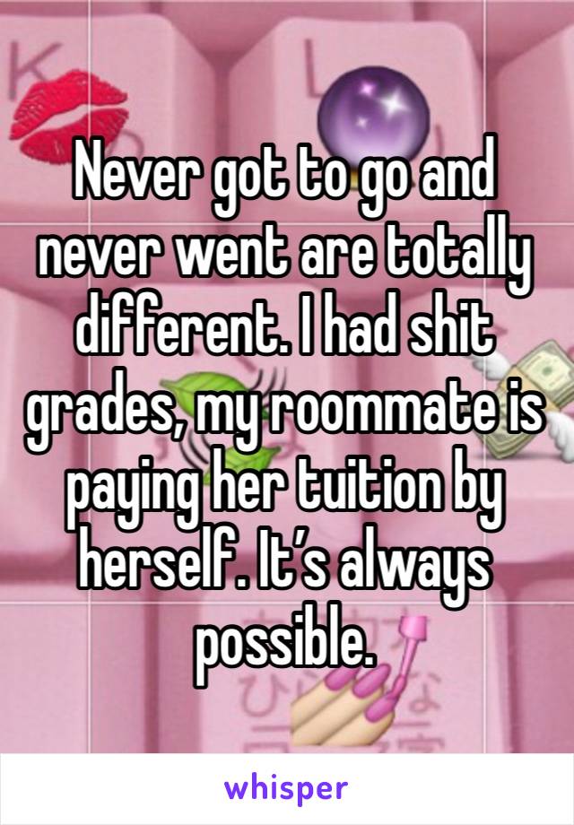 Never got to go and never went are totally different. I had shit grades, my roommate is paying her tuition by herself. It’s always possible.