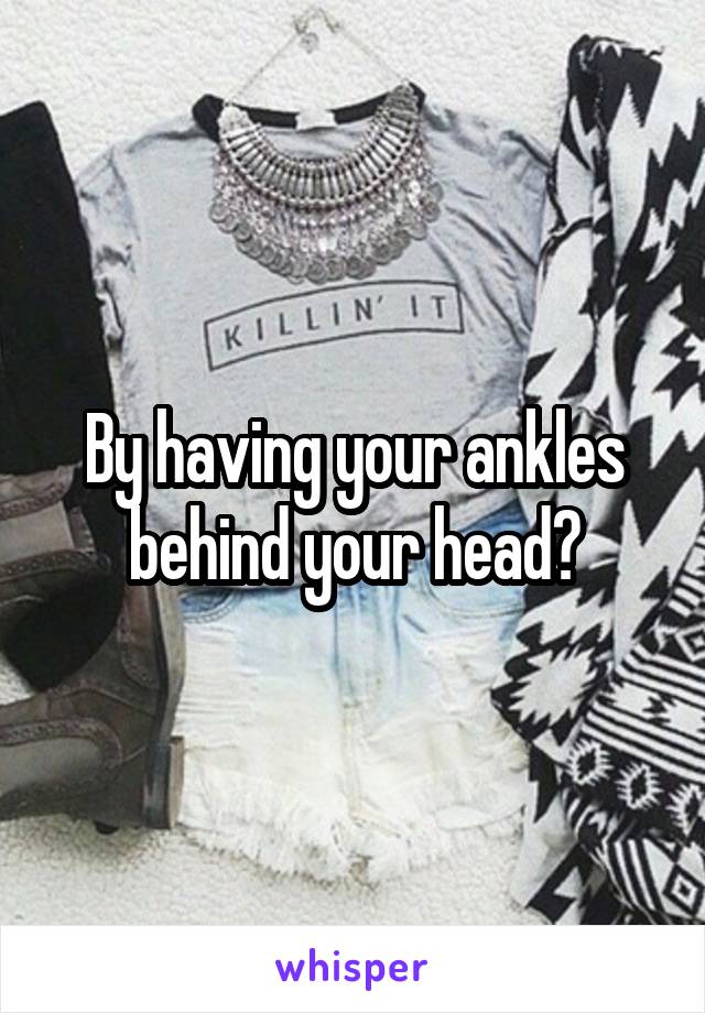 By having your ankles behind your head?