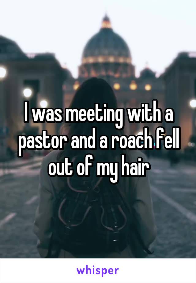 I was meeting with a pastor and a roach fell out of my hair