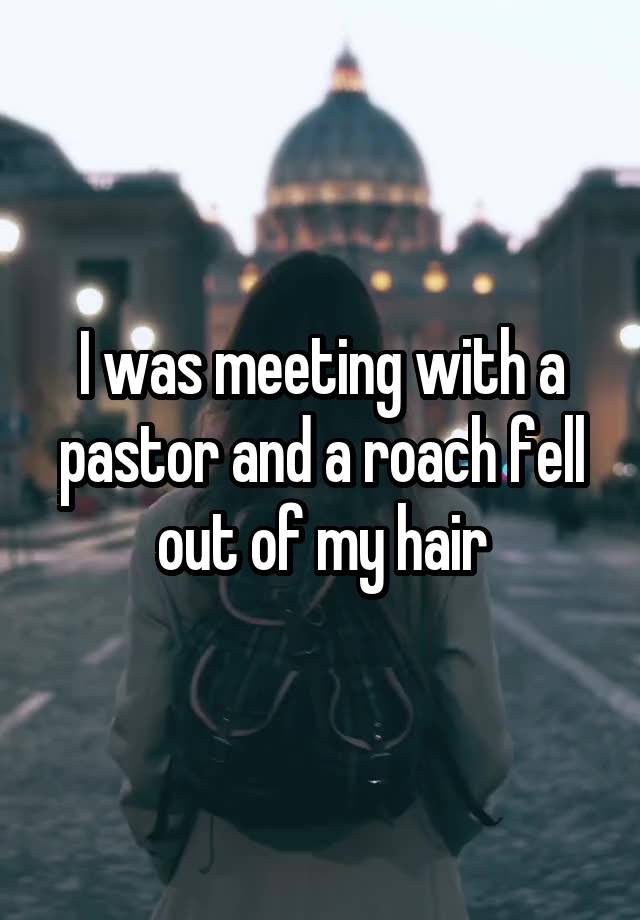 I was meeting with a pastor and a roach fell out of my hair