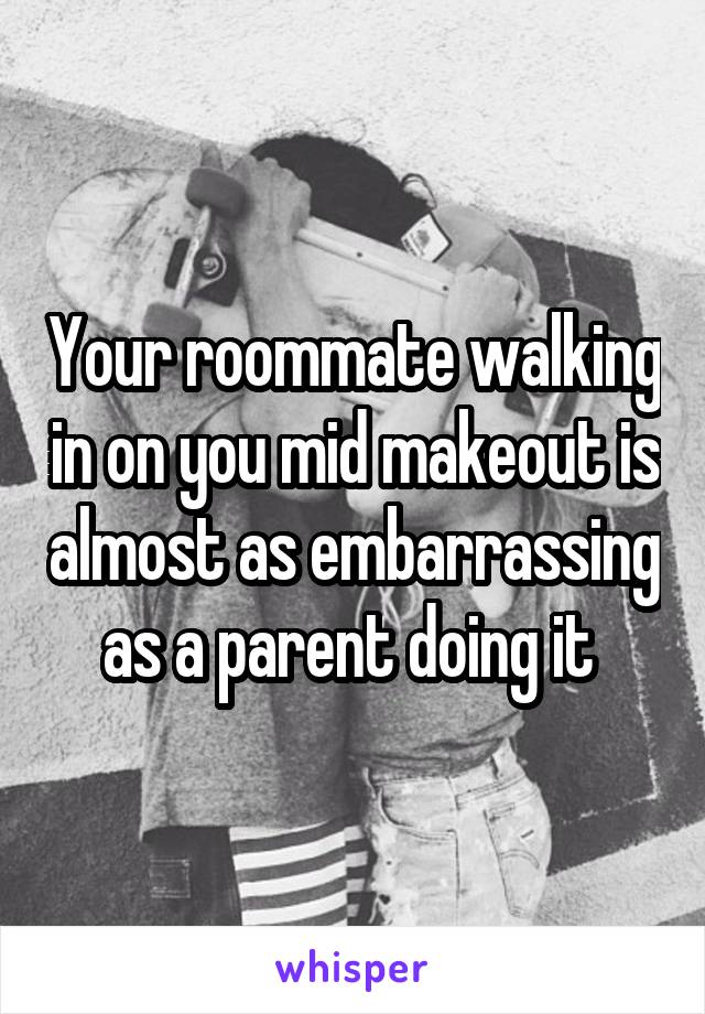 Your roommate walking in on you mid makeout is almost as embarrassing as a parent doing it 