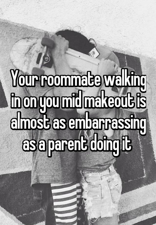 Your roommate walking in on you mid makeout is almost as embarrassing as a parent doing it 