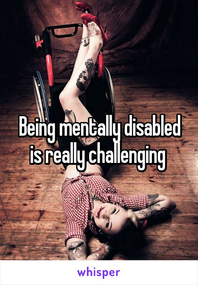 Being mentally disabled is really challenging 