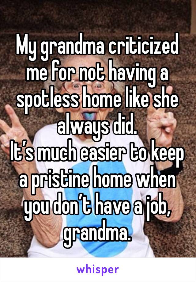 My grandma criticized me for not having a spotless home like she always did.
It’s much easier to keep a pristine home when you don’t have a job, grandma.