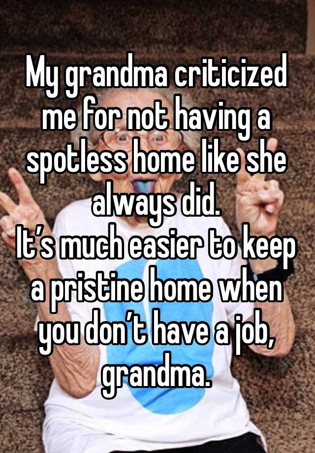 My grandma criticized me for not having a spotless home like she always did.
It’s much easier to keep a pristine home when you don’t have a job, grandma.