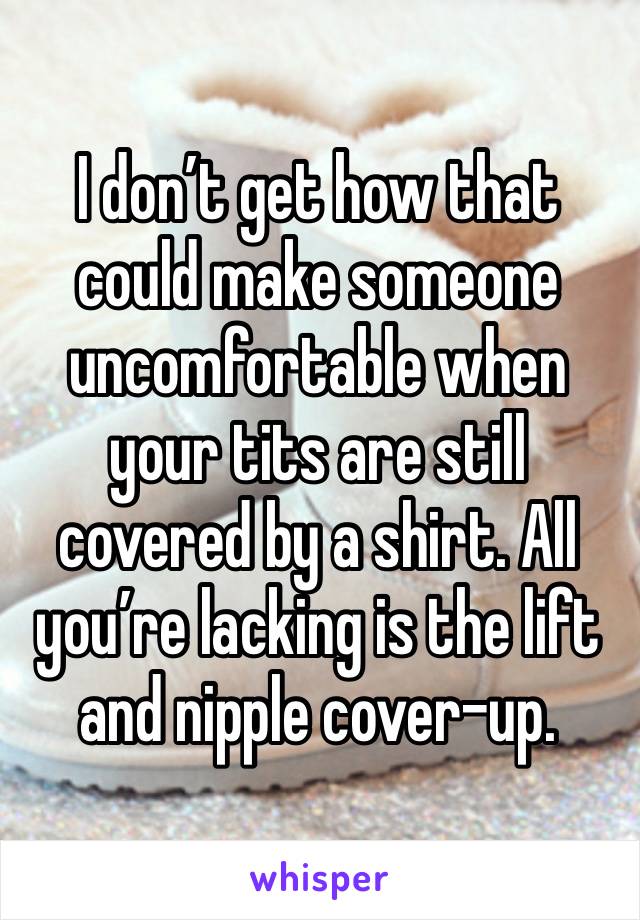 I don’t get how that could make someone uncomfortable when your tits are still covered by a shirt. All you’re lacking is the lift and nipple cover-up.