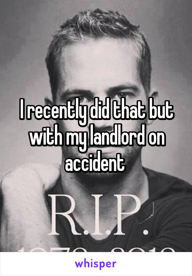 I recently did that but with my landlord on accident 