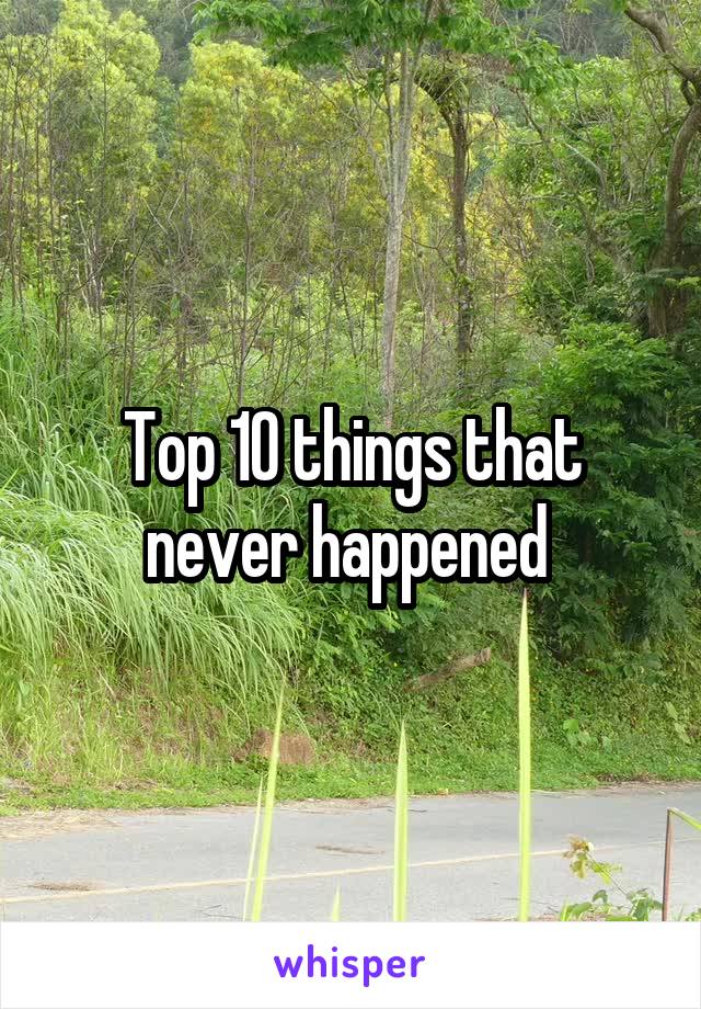 Top 10 things that never happened 