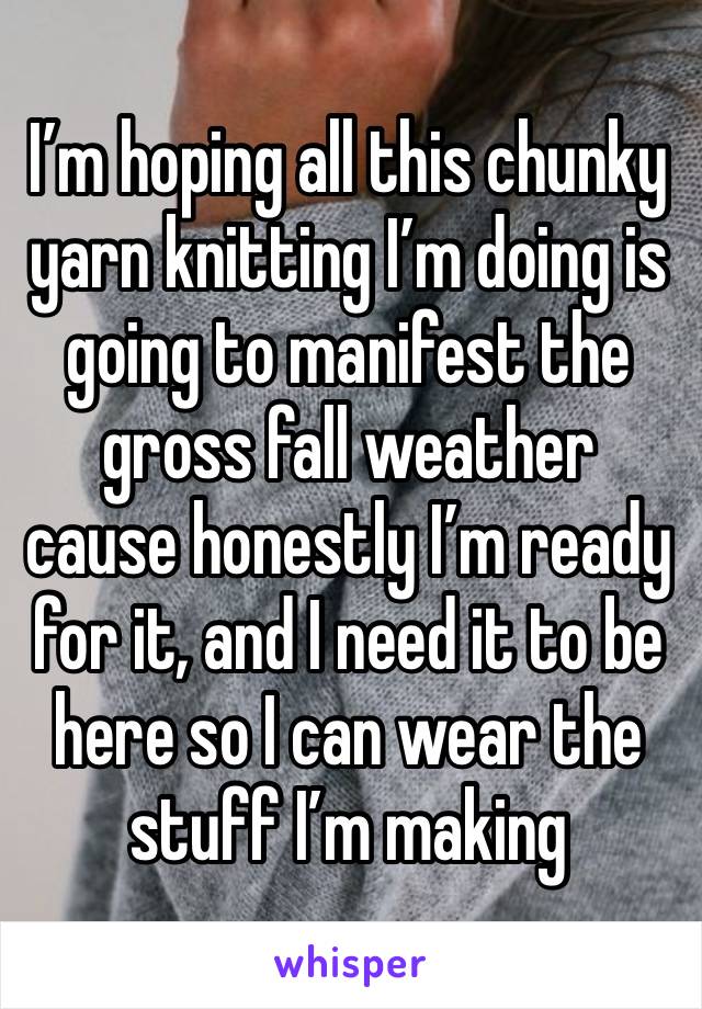 I’m hoping all this chunky yarn knitting I’m doing is going to manifest the gross fall weather cause honestly I’m ready for it, and I need it to be here so I can wear the stuff I’m making 