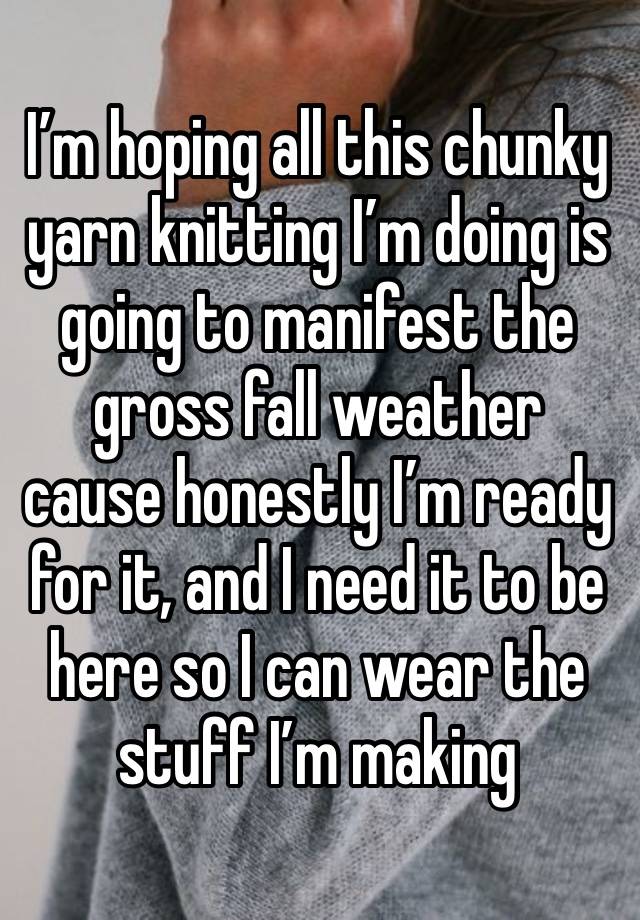 I’m hoping all this chunky yarn knitting I’m doing is going to manifest the gross fall weather cause honestly I’m ready for it, and I need it to be here so I can wear the stuff I’m making 