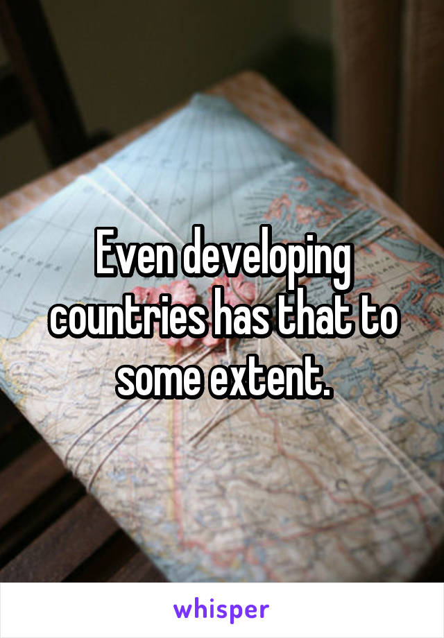 Even developing countries has that to some extent.