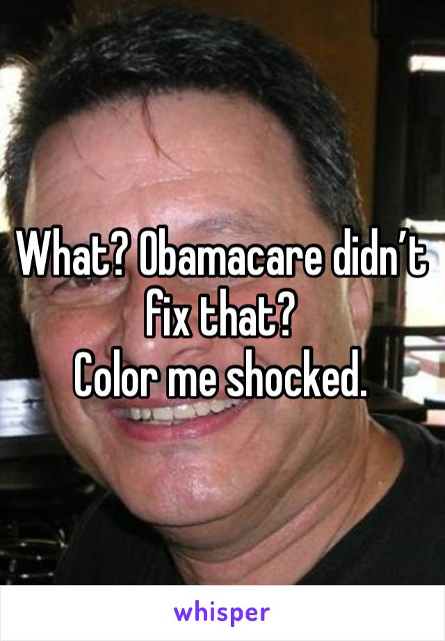 What? Obamacare didn’t fix that?
Color me shocked. 