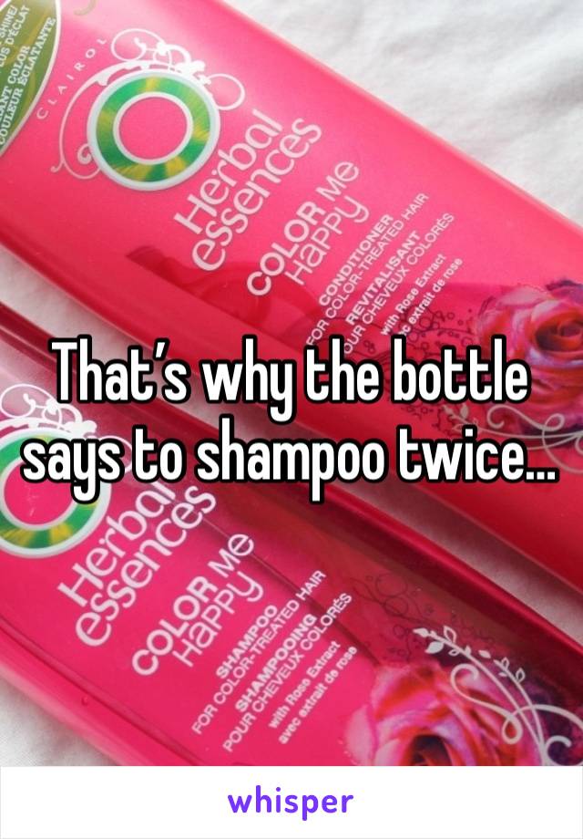 That’s why the bottle says to shampoo twice… 