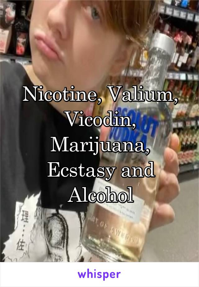 Nicotine, Valium, Vicodin, Marijuana, Ecstasy and Alcohol