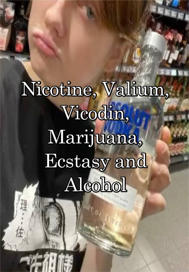 Nicotine, Valium, Vicodin, Marijuana, Ecstasy and Alcohol