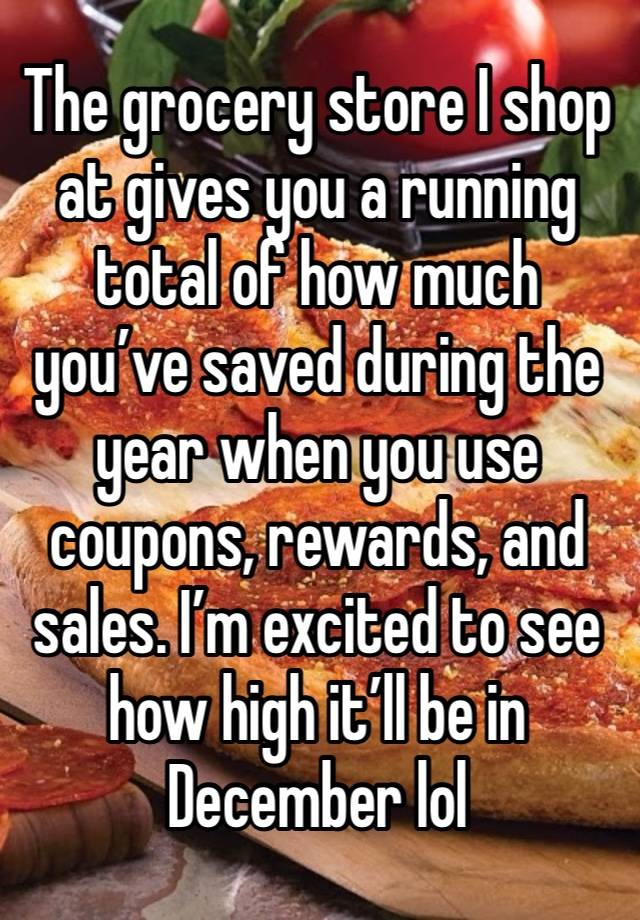 The grocery store I shop at gives you a running total of how much you’ve saved during the year when you use coupons, rewards, and sales. I’m excited to see how high it’ll be in December lol