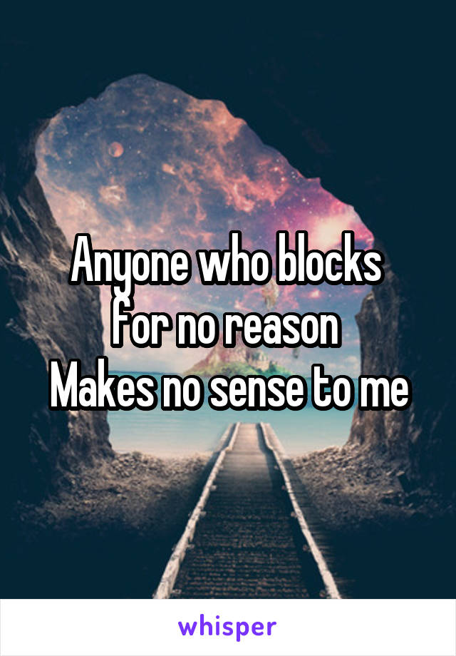 Anyone who blocks 
for no reason 
Makes no sense to me