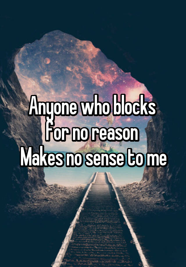 Anyone who blocks 
for no reason 
Makes no sense to me