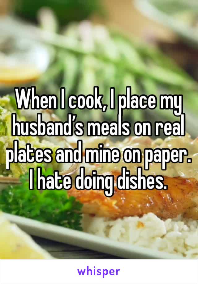 When I cook, I place my husband’s meals on real plates and mine on paper. I hate doing dishes. 