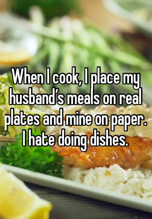 When I cook, I place my husband’s meals on real plates and mine on paper. I hate doing dishes. 