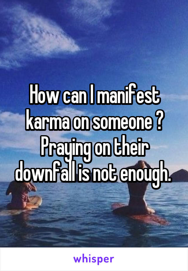 How can I manifest karma on someone ? Praying on their downfall is not enough. 