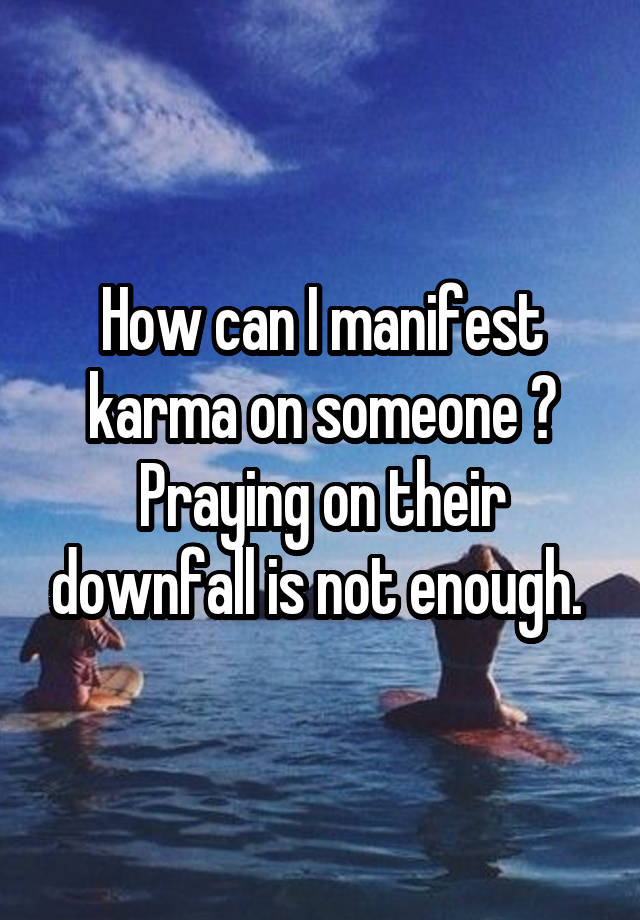 How can I manifest karma on someone ? Praying on their downfall is not enough. 