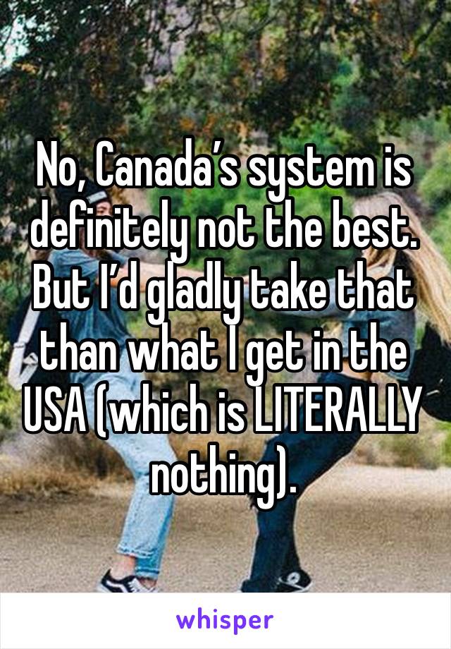 No, Canada’s system is definitely not the best.
But I’d gladly take that than what I get in the USA (which is LITERALLY nothing).