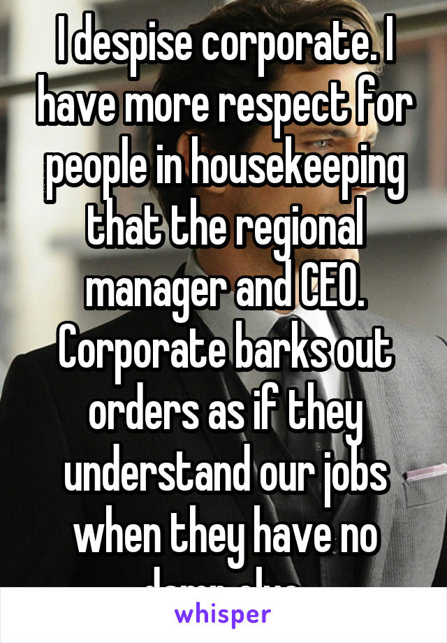 I despise corporate. I have more respect for people in housekeeping that the regional manager and CEO. Corporate barks out orders as if they understand our jobs when they have no damn clue 