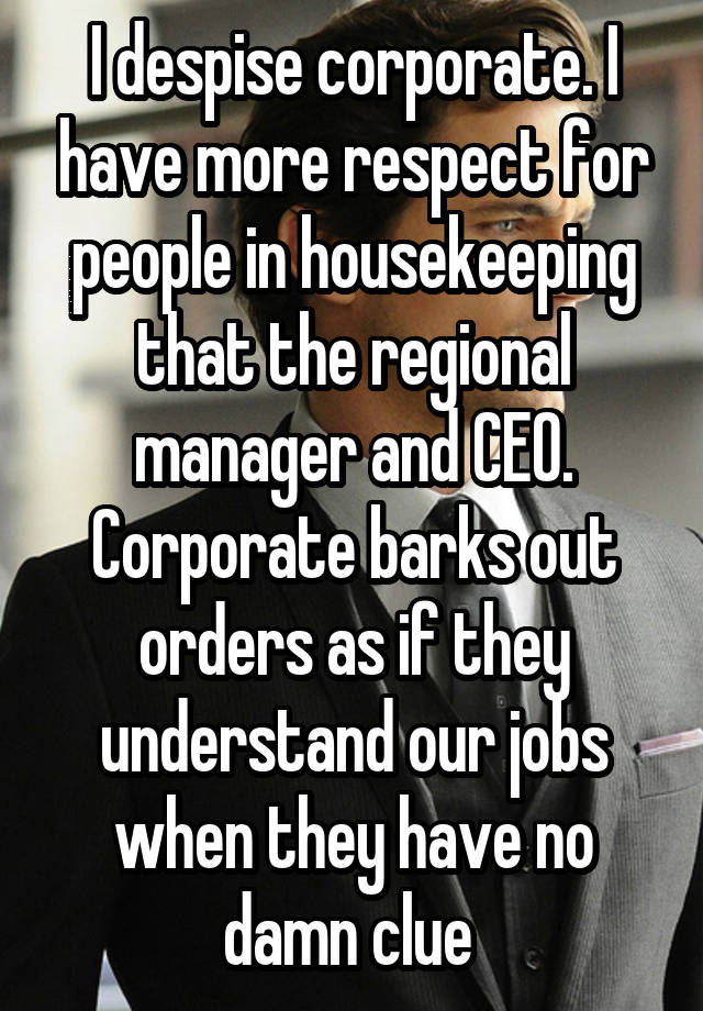 I despise corporate. I have more respect for people in housekeeping that the regional manager and CEO. Corporate barks out orders as if they understand our jobs when they have no damn clue 