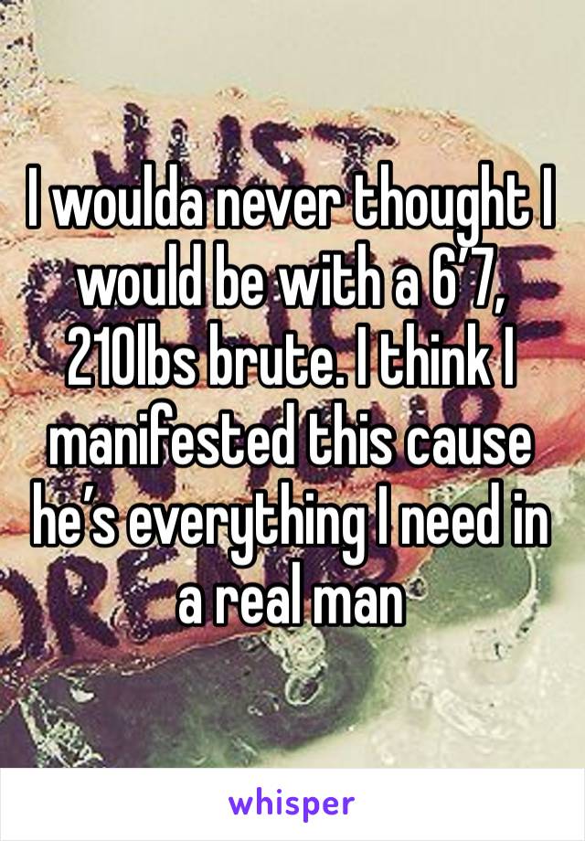 I woulda never thought I would be with a 6’7, 210lbs brute. I think I manifested this cause he’s everything I need in a real man